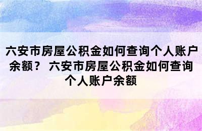 六安市房屋公积金如何查询个人账户余额？ 六安市房屋公积金如何查询个人账户余额